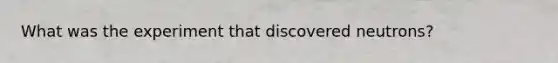 What was the experiment that discovered neutrons?