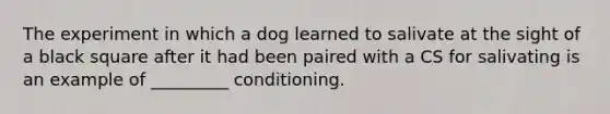 The experiment in which a dog learned to salivate at the sight of a black square after it had been paired with a CS for salivating is an example of _________ conditioning.