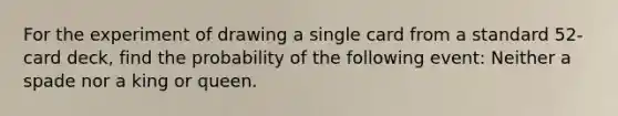 For the experiment of drawing a single card from a standard 52-card deck, find the probability of the following event: Neither a spade nor a king or queen.