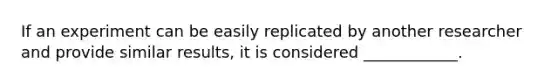 If an experiment can be easily replicated by another researcher and provide similar results, it is considered ____________.