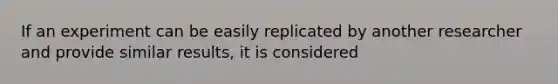 If an experiment can be easily replicated by another researcher and provide similar results, it is considered