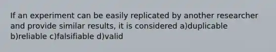 If an experiment can be easily replicated by another researcher and provide similar results, it is considered a)duplicable b)reliable c)falsifiable d)valid