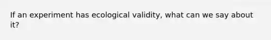 If an experiment has ecological validity, what can we say about it?