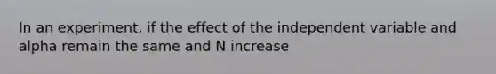 In an experiment, if the effect of the independent variable and alpha remain the same and N increase