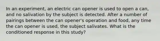 In an experiment, an electric can opener is used to open a can, and no salivation by the subject is detected. After a number of pairings between the can opener's operation and food, any time the can opener is used, the subject salivates. What is the conditioned response in this study?