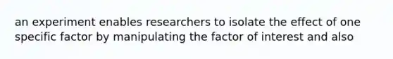 an experiment enables researchers to isolate the effect of one specific factor by manipulating the factor of interest and also