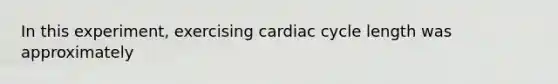 In this experiment, exercising cardiac cycle length was approximately