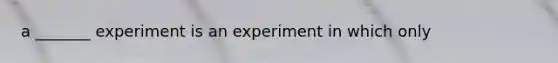 a _______ experiment is an experiment in which only