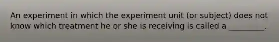 An experiment in which the experiment unit (or subject) does not know which treatment he or she is receiving is called a _________.