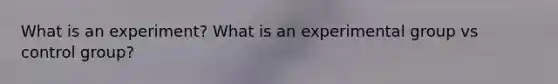 What is an experiment? What is an experimental group vs control group?