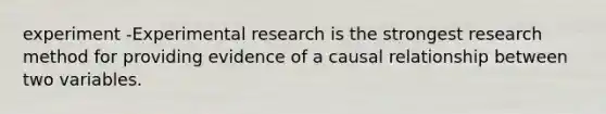 experiment -Experimental research is the strongest research method for providing evidence of a causal relationship between two variables.