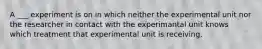 A ___ experiment is on in which neither the experimental unit nor the researcher in contact with the experimantal unit knows which treatment that experimental unit is receiving.