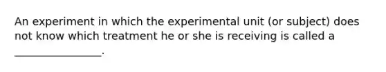 An experiment in which the experimental unit​ (or subject) does not know which treatment he or she is receiving is called a​ ________________.