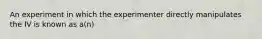 An experiment in which the experimenter directly manipulates the IV is known as a(n)