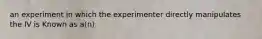 an experiment in which the experimenter directly manipulates the IV is Known as a(n)