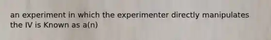 an experiment in which the experimenter directly manipulates the IV is Known as a(n)