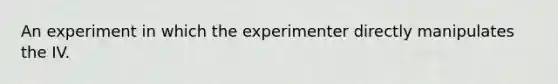 An experiment in which the experimenter directly manipulates the IV.