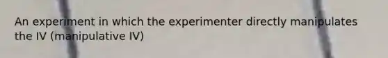 An experiment in which the experimenter directly manipulates the IV (manipulative IV)