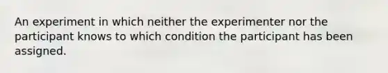 An experiment in which neither the experimenter nor the participant knows to which condition the participant has been assigned.