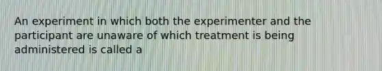 An experiment in which both the experimenter and the participant are unaware of which treatment is being administered is called a