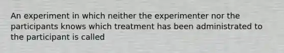 An experiment in which neither the experimenter nor the participants knows which treatment has been administrated to the participant is called