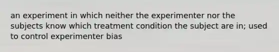 an experiment in which neither the experimenter nor the subjects know which treatment condition the subject are in; used to control experimenter bias