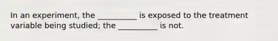 In an experiment, the __________ is exposed to the treatment variable being studied; the __________ is not.