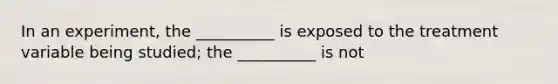 In an experiment, the __________ is exposed to the treatment variable being studied; the __________ is not