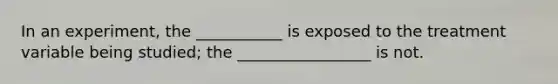 In an experiment, the ___________ is exposed to the treatment variable being studied; the _________________ is not.