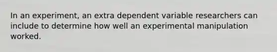 In an experiment, an extra dependent variable researchers can include to determine how well an experimental manipulation worked.