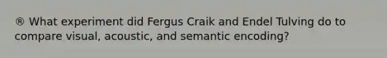 ® What experiment did Fergus Craik and Endel Tulving do to compare visual, acoustic, and semantic encoding?