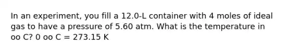 In an experiment, you fill a 12.0-L container with 4 moles of ideal gas to have a pressure of 5.60 atm. What is the temperature in oo C? 0 oo C = 273.15 K