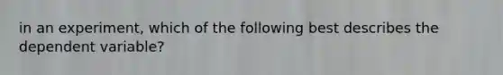 in an experiment, which of the following best describes the dependent variable?