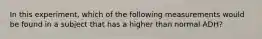 In this experiment, which of the following measurements would be found in a subject that has a higher than normal ADH?