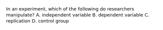 In an experiment, which of the following do researchers manipulate? A. independent variable B. dependent variable C. replication D. control group