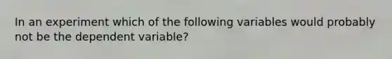 In an experiment which of the following variables would probably not be the dependent variable?