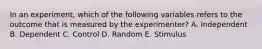 In an experiment, which of the following variables refers to the outcome that is measured by the experimenter? A. Independent B. Dependent C. Control D. Random E. Stimulus