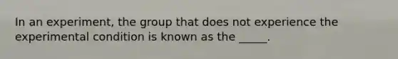 In an experiment, the group that does not experience the experimental condition is known as the _____.