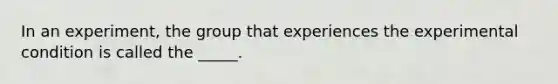 In an experiment, the group that experiences the experimental condition is called the _____.