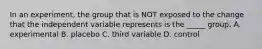 In an experiment, the group that is NOT exposed to the change that the independent variable represents is the _____ group. A. experimental B. placebo C. third variable D. control