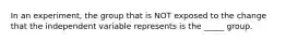 In an experiment, the group that is NOT exposed to the change that the independent variable represents is the _____ group.