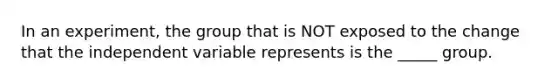 In an experiment, the group that is NOT exposed to the change that the independent variable represents is the _____ group.