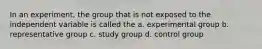 In an experiment, the group that is not exposed to the independent variable is called the a. experimental group b. representative group c. study group d. control group