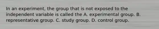 In an experiment, the group that is not exposed to the independent variable is called the A. experimental group. B. representative group. C. study group. D. control group.