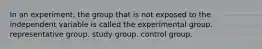 In an experiment, the group that is not exposed to the independent variable is called the experimental group. representative group. study group. control group.