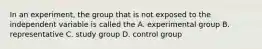 In an experiment, the group that is not exposed to the independent variable is called the A. experimental group B. representative C. study group D. control group