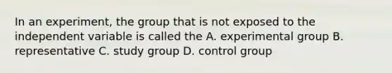 In an experiment, the group that is not exposed to the independent variable is called the A. experimental group B. representative C. study group D. control group