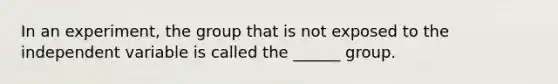 In an experiment, the group that is not exposed to the independent variable is called the ______ group.