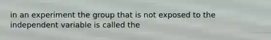 in an experiment the group that is not exposed to the independent variable is called the