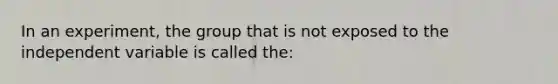 In an experiment, the group that is not exposed to the independent variable is called the: